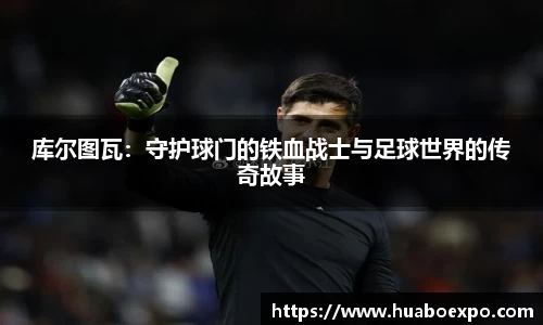 库尔图瓦：守护球门的铁血战士与足球世界的传奇故事
