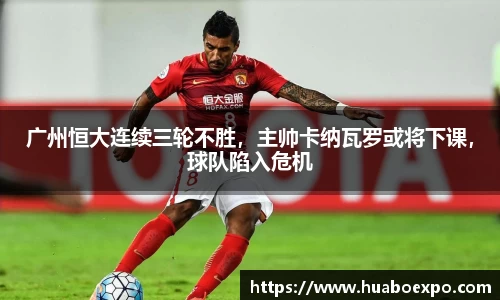 广州恒大连续三轮不胜，主帅卡纳瓦罗或将下课，球队陷入危机